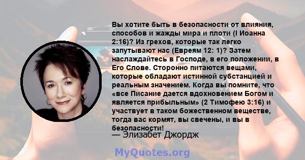 Вы хотите быть в безопасности от влияния, способов и жажды мира и плоти (I Иоанна 2:16)? Из грехов, которые так легко запутывают нас (Евреям 12: 1)? Затем наслаждайтесь в Господе, в его положении, в Его Слове. Сторонно