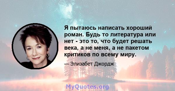 Я пытаюсь написать хороший роман. Будь то литература или нет - это то, что будет решать века, а не меня, а не пакетом критиков по всему миру.