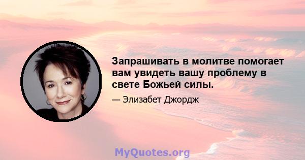 Запрашивать в молитве помогает вам увидеть вашу проблему в свете Божьей силы.