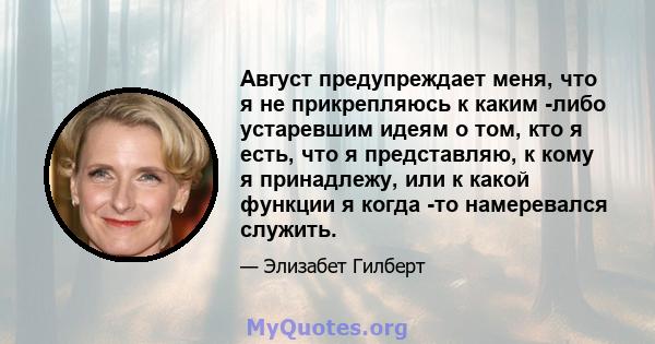 Август предупреждает меня, что я не прикрепляюсь к каким -либо устаревшим идеям о том, кто я есть, что я представляю, к кому я принадлежу, или к какой функции я когда -то намеревался служить.