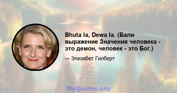 Bhuta Ia, Dewa Ia. (Бали выражение Значения человека - это демон, человек - это Бог.)