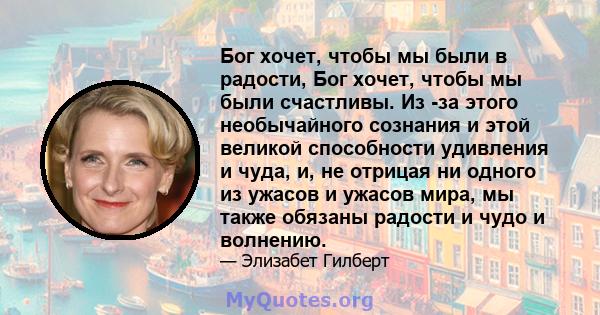 Бог хочет, чтобы мы были в радости, Бог хочет, чтобы мы были счастливы. Из -за этого необычайного сознания и этой великой способности удивления и чуда, и, не отрицая ни одного из ужасов и ужасов мира, мы также обязаны