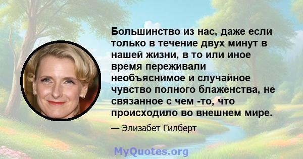 Большинство из нас, даже если только в течение двух минут в нашей жизни, в то или иное время переживали необъяснимое и случайное чувство полного блаженства, не связанное с чем -то, что происходило во внешнем мире.