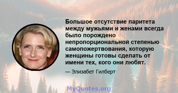 Большое отсутствие паритета между мужьями и женами всегда было порождено непропорциональной степенью самопожертвования, которую женщины готовы сделать от имени тех, кого они любят.