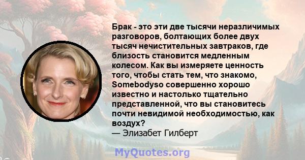 Брак - это эти две тысячи неразличимых разговоров, болтающих более двух тысяч нечистительных завтраков, где близость становится медленным колесом. Как вы измеряете ценность того, чтобы стать тем, что знакомо, Somebodyso 