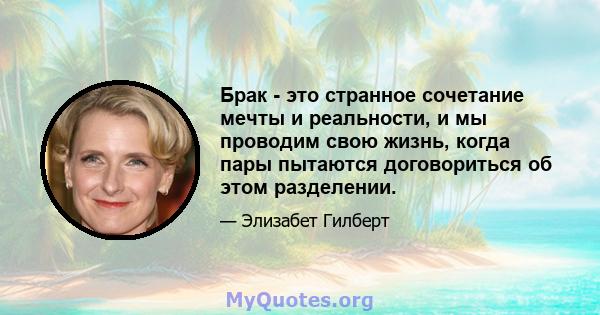 Брак - это странное сочетание мечты и реальности, и мы проводим свою жизнь, когда пары пытаются договориться об этом разделении.