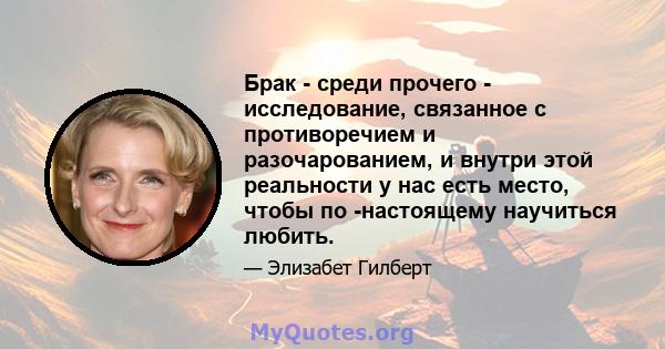 Брак - среди прочего - исследование, связанное с противоречием и разочарованием, и внутри этой реальности у нас есть место, чтобы по -настоящему научиться любить.