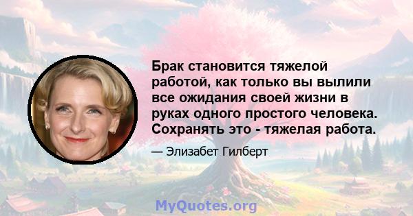 Брак становится тяжелой работой, как только вы вылили все ожидания своей жизни в руках одного простого человека. Сохранять это - тяжелая работа.