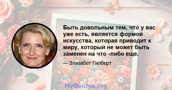 Быть довольным тем, что у вас уже есть, является формой искусства, которая приводит к миру, который не может быть заменен на что -либо еще.