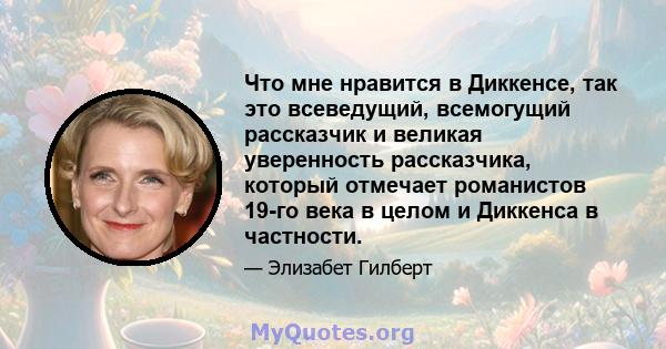 Что мне нравится в Диккенсе, так это всеведущий, всемогущий рассказчик и великая уверенность рассказчика, который отмечает романистов 19-го века в целом и Диккенса в частности.