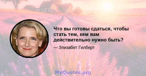 Что вы готовы сдаться, чтобы стать тем, кем вам действительно нужно быть?