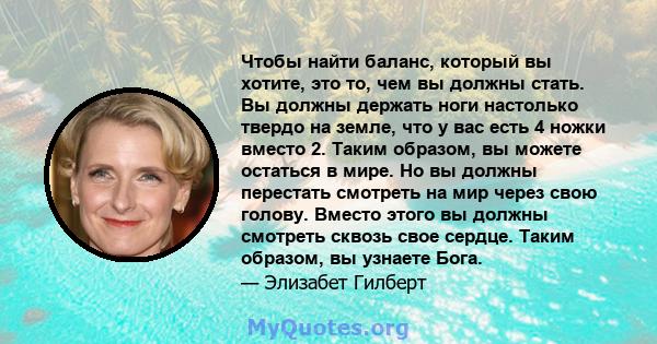 Чтобы найти баланс, который вы хотите, это то, чем вы должны стать. Вы должны держать ноги настолько твердо на земле, что у вас есть 4 ножки вместо 2. Таким образом, вы можете остаться в мире. Но вы должны перестать