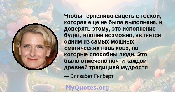 Чтобы терпеливо сидеть с тоской, которая еще не была выполнена, и доверять этому, это исполнение будет, вполне возможно, является одним из самых мощных «магических навыков», на которые способны люди. Это было отмечено