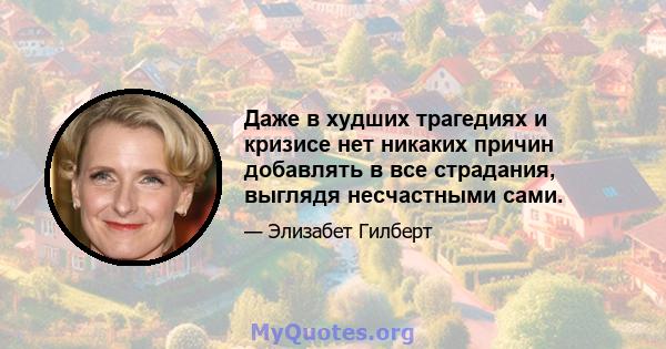 Даже в худших трагедиях и кризисе нет никаких причин добавлять в все страдания, выглядя несчастными сами.