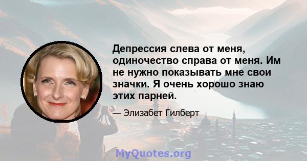 Депрессия слева от меня, одиночество справа от меня. Им не нужно показывать мне свои значки. Я очень хорошо знаю этих парней.