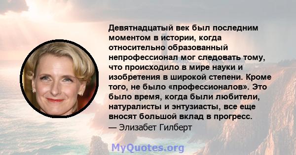 Девятнадцатый век был последним моментом в истории, когда относительно образованный непрофессионал мог следовать тому, что происходило в мире науки и изобретения в широкой степени. Кроме того, не было «профессионалов».