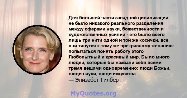 Для большей части западной цивилизации не было никакого реального разделения между сферами науки, божественности и художественных усилий - это было всего лишь три нити одной и той же косички, все они тянутся к тому же