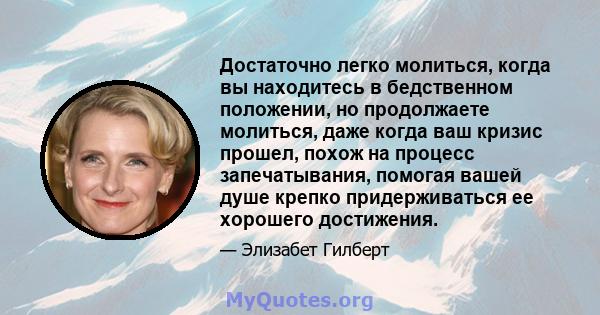 Достаточно легко молиться, когда вы находитесь в бедственном положении, но продолжаете молиться, даже когда ваш кризис прошел, похож на процесс запечатывания, помогая вашей душе крепко придерживаться ее хорошего