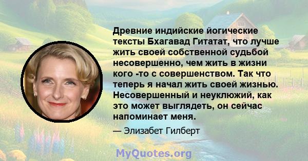 Древние индийские йогические тексты Бхагавад Гитатат, что лучше жить своей собственной судьбой несовершенно, чем жить в жизни кого -то с совершенством. Так что теперь я начал жить своей жизнью. Несовершенный и