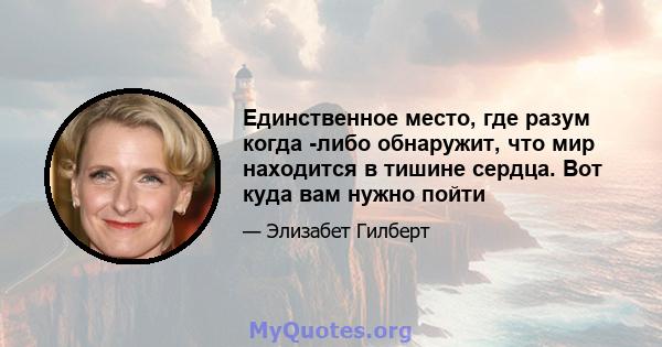 Единственное место, где разум когда -либо обнаружит, что мир находится в тишине сердца. Вот куда вам нужно пойти