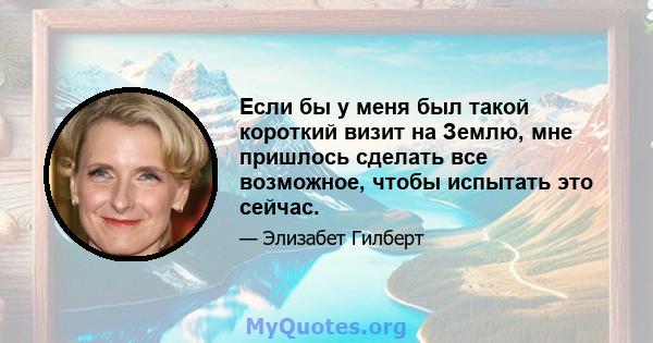 Если бы у меня был такой короткий визит на Землю, мне пришлось сделать все возможное, чтобы испытать это сейчас.