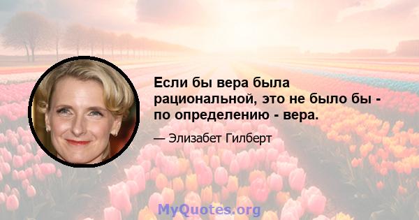 Если бы вера была рациональной, это не было бы - по определению - вера.