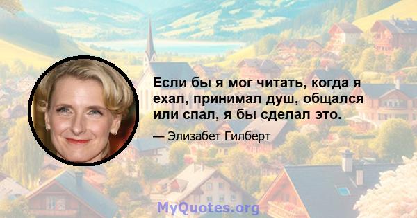 Если бы я мог читать, когда я ехал, принимал душ, общался или спал, я бы сделал это.