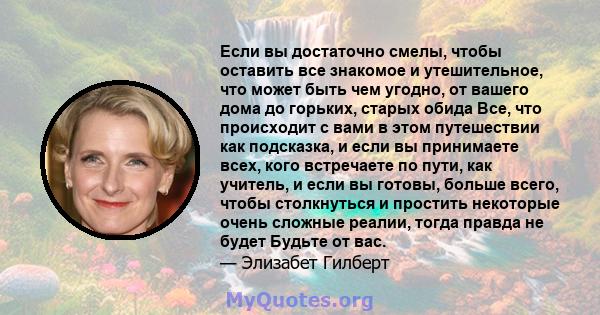 Если вы достаточно смелы, чтобы оставить все знакомое и утешительное, что может быть чем угодно, от вашего дома до горьких, старых обида Все, что происходит с вами в этом путешествии как подсказка, и если вы принимаете