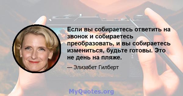 Если вы собираетесь ответить на звонок и собираетесь преобразовать, и вы собираетесь измениться, будьте готовы. Это не день на пляже.