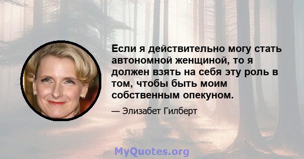 Если я действительно могу стать автономной женщиной, то я должен взять на себя эту роль в том, чтобы быть моим собственным опекуном.