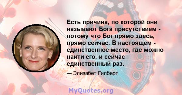 Есть причина, по которой они называют Бога присутствием - потому что Бог прямо здесь, прямо сейчас. В настоящем - единственное место, где можно найти его, и сейчас единственный раз.