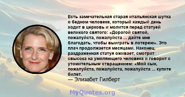 Есть замечательная старая итальянская шутка о бедном человеке, который каждый день ходит в церковь и молится перед статуей великого святого: «Дорогой святой, пожалуйста, пожалуйста ... дайте мне благодать, чтобы