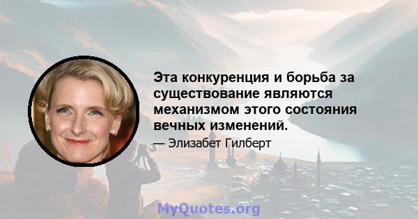 Эта конкуренция и борьба за существование являются механизмом этого состояния вечных изменений.