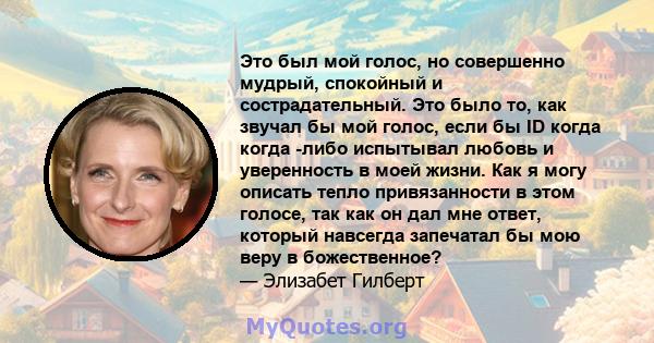 Это был мой голос, но совершенно мудрый, спокойный и сострадательный. Это было то, как звучал бы мой голос, если бы ID когда когда -либо испытывал любовь и уверенность в моей жизни. Как я могу описать тепло