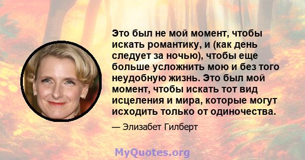 Это был не мой момент, чтобы искать романтику, и (как день следует за ночью), чтобы еще больше усложнить мою и без того неудобную жизнь. Это был мой момент, чтобы искать тот вид исцеления и мира, которые могут исходить