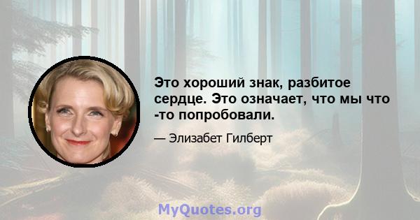 Это хороший знак, разбитое сердце. Это означает, что мы что -то попробовали.