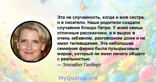 Это не случайность, когда и моя сестра, и я писатели. Наши родители создали случайное блюдо Петри. У моей семьи отличные рассказчики, и я вырос в очень забавном, разговорном доме и не имел телевидения. Эта небольшая