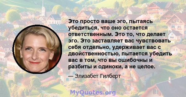 Это просто ваше эго, пытаясь убедиться, что оно остается ответственным. Это то, что делает эго. Это заставляет вас чувствовать себя отдельно, удерживает вас с двойственностью, пытается убедить вас в том, что вы ошибочны 