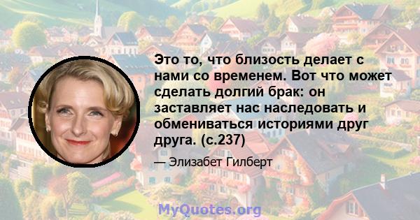 Это то, что близость делает с нами со временем. Вот что может сделать долгий брак: он заставляет нас наследовать и обмениваться историями друг друга. (с.237)