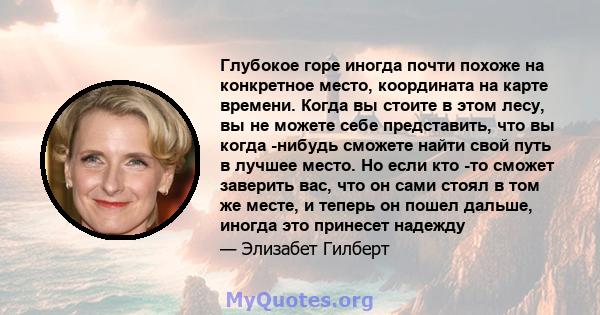 Глубокое горе иногда почти похоже на конкретное место, координата на карте времени. Когда вы стоите в этом лесу, вы не можете себе представить, что вы когда -нибудь сможете найти свой путь в лучшее место. Но если кто