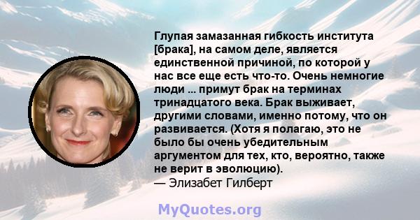 Глупая замазанная гибкость института [брака], на самом деле, является единственной причиной, по которой у нас все еще есть что-то. Очень немногие люди ... примут брак на терминах тринадцатого века. Брак выживает,