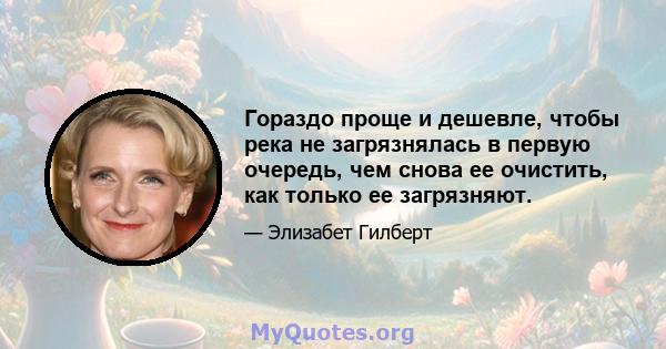 Гораздо проще и дешевле, чтобы река не загрязнялась в первую очередь, чем снова ее очистить, как только ее загрязняют.