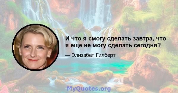 И что я смогу сделать завтра, что я еще не могу сделать сегодня?