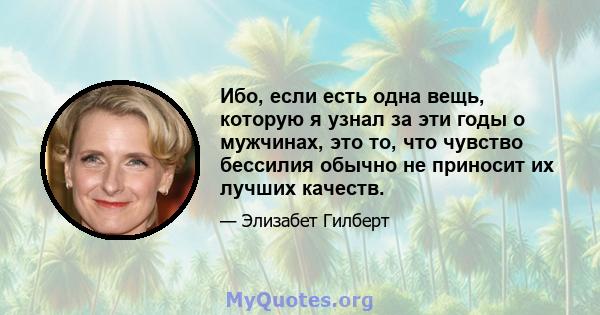 Ибо, если есть одна вещь, которую я узнал за эти годы о мужчинах, это то, что чувство бессилия обычно не приносит их лучших качеств.