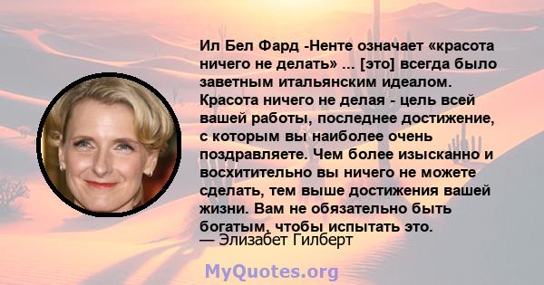 Ил Бел Фард -Ненте означает «красота ничего не делать» ... [это] всегда было заветным итальянским идеалом. Красота ничего не делая - цель всей вашей работы, последнее достижение, с которым вы наиболее очень