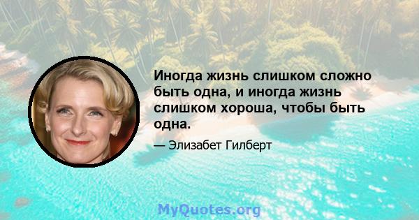 Иногда жизнь слишком сложно быть одна, и иногда жизнь слишком хороша, чтобы быть одна.