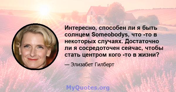 Интересно, способен ли я быть солнцем Someobodys, что -то в некоторых случаях. Достаточно ли я сосредоточен сейчас, чтобы стать центром кого -то в жизни?