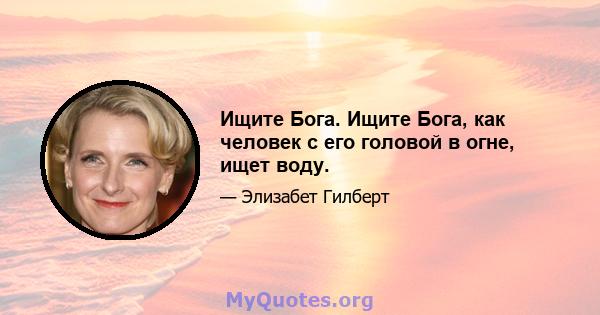 Ищите Бога. Ищите Бога, как человек с его головой в огне, ищет воду.