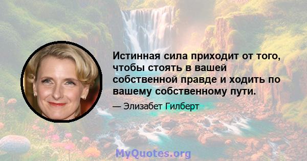 Истинная сила приходит от того, чтобы стоять в вашей собственной правде и ходить по вашему собственному пути.