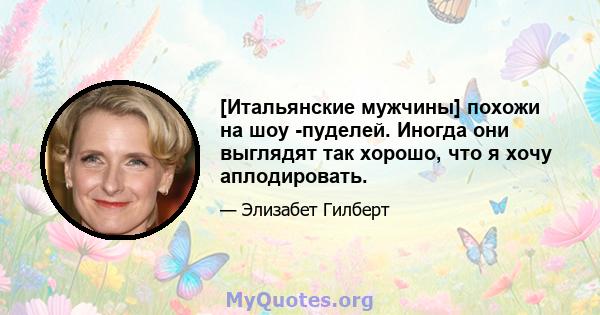 [Итальянские мужчины] похожи на шоу -пуделей. Иногда они выглядят так хорошо, что я хочу аплодировать.